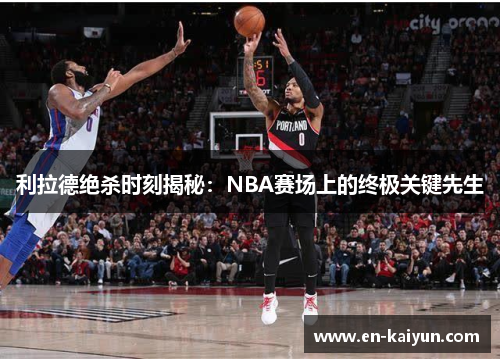 利拉德绝杀时刻揭秘：NBA赛场上的终极关键先生