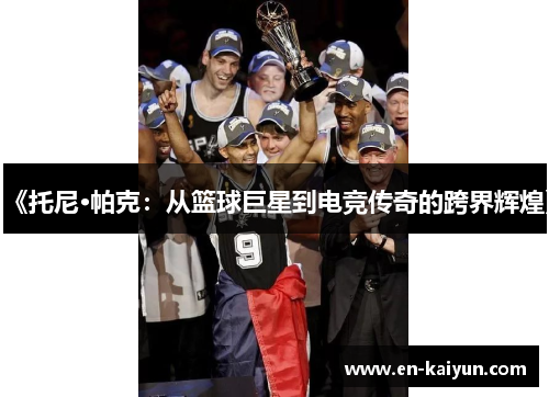 《托尼·帕克:从篮球巨星到电竞传奇的跨界辉煌》 《托尼·帕克:从篮球巨星到电竞传奇的跨界辉煌》