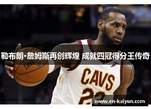勒布朗·詹姆斯再创辉煌 成就四冠得分王传奇
