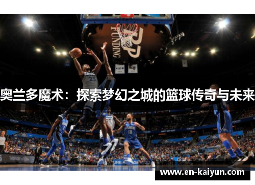 奥兰多魔术:探索梦幻之城的篮球传奇与未来 奥兰多魔术:探索梦幻之城的篮球传奇与未来