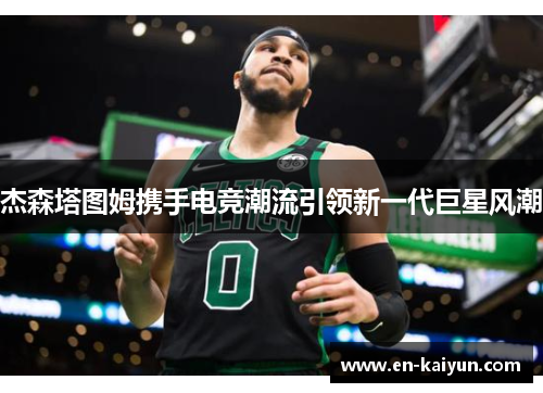 杰森塔图姆携手电竞潮流引领新一代巨星风潮